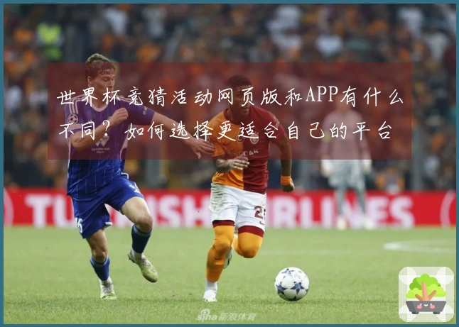 世界杯竞猜活动网页版和APP有什么不同？如何选择更适合自己的平台？