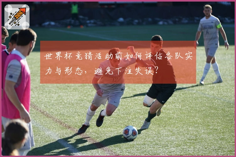 世界杯竞猜活动前如何评估各队实力与形态，避免下注失误？