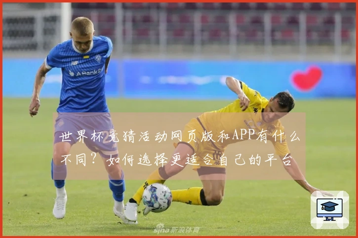 世界杯竞猜活动网页版和APP有什么不同？如何选择更适合自己的平台？