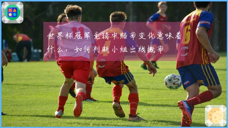 世界杯冠军竞猜中赔率变化意味着什么，如何判断小组出线概率