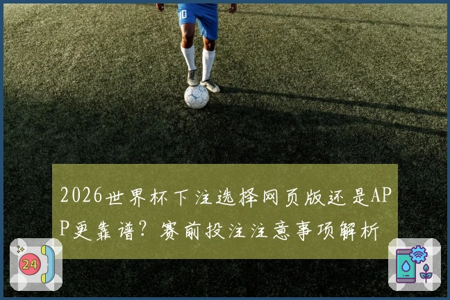 2026世界杯下注选择网页版还是APP更靠谱？赛前投注注意事项解析