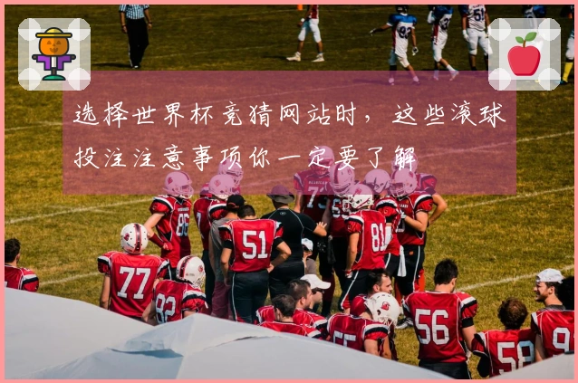 选择世界杯竞猜网站时，这些滚球投注注意事项你一定要了解