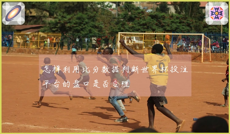 怎样利用比分数据判断世界杯投注平台的盘口是否合理