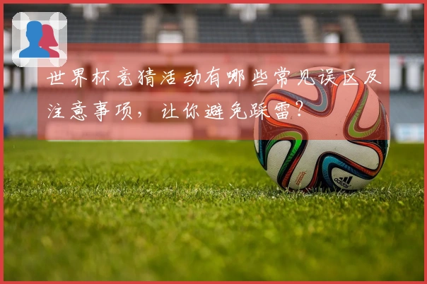 世界杯竞猜活动有哪些常见误区及注意事项，让你避免踩雷？