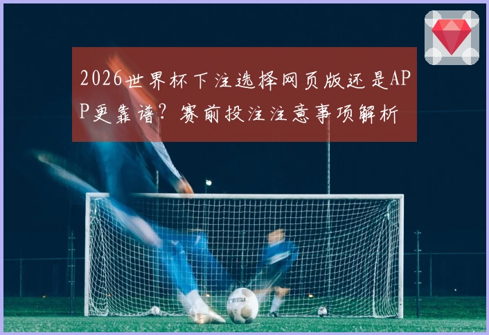2026世界杯下注选择网页版还是APP更靠谱？赛前投注注意事项解析