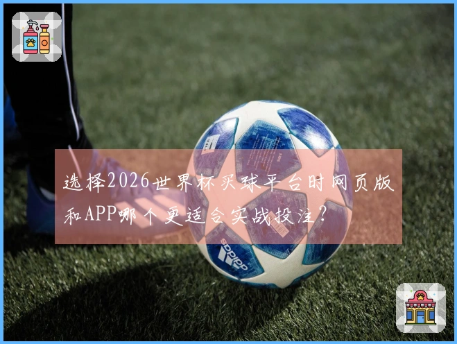 选择2026世界杯买球平台时网页版和APP哪个更适合实战投注？